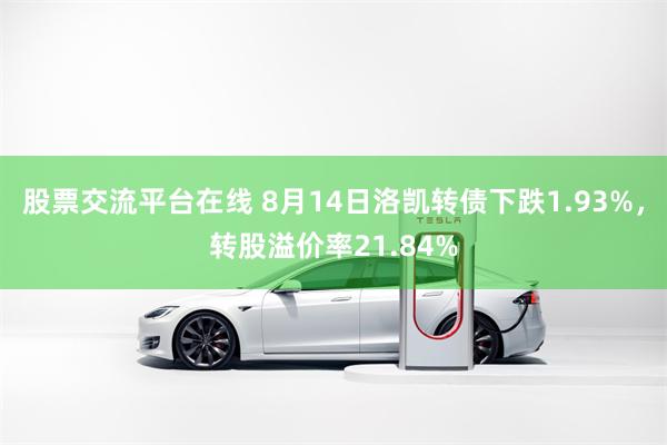 股票交流平台在线 8月14日洛凯转债下跌1.93%，转股溢价率21.84%
