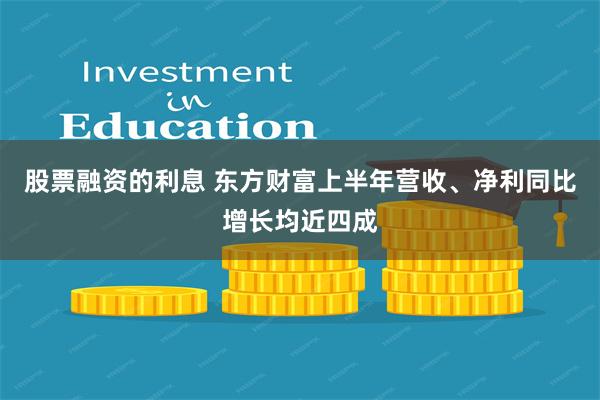 股票融资的利息 东方财富上半年营收、净利同比增长均近四成