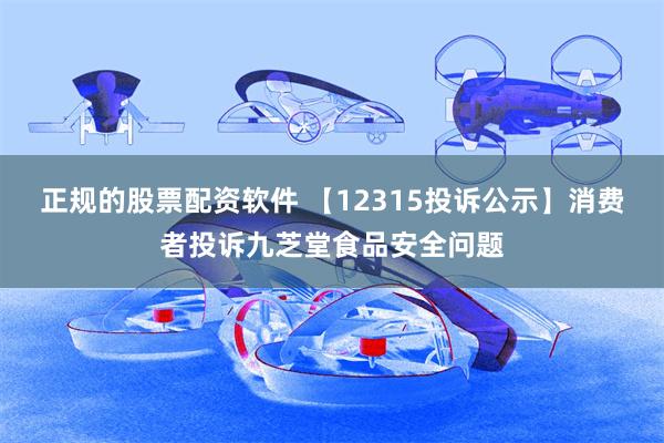 正规的股票配资软件 【12315投诉公示】消费者投诉九芝堂食品安全问题