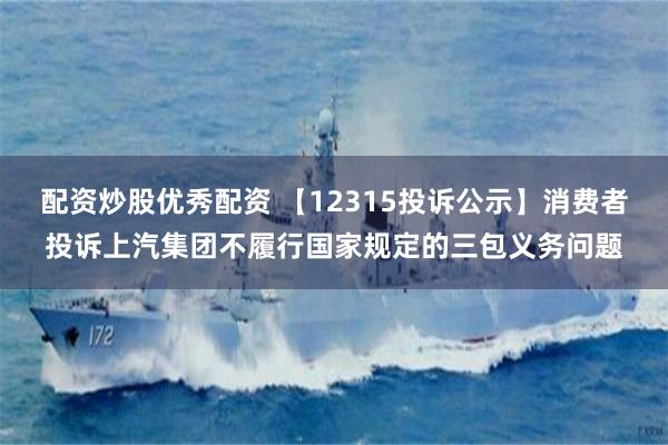 配资炒股优秀配资 【12315投诉公示】消费者投诉上汽集团不履行国家规定的三包义务问题