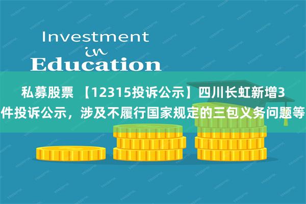 私募股票 【12315投诉公示】四川长虹新增3件投诉公示，涉及不履行国家规定的三包义务问题等
