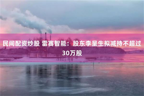 民间配资炒股 雷赛智能：股东李呈生拟减持不超过30万股