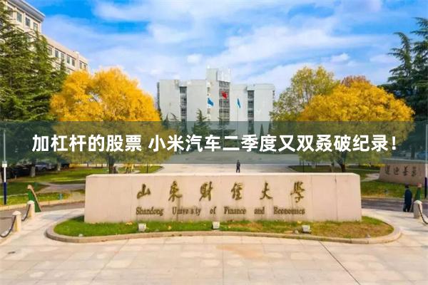 加杠杆的股票 小米汽车二季度又双叒破纪录！