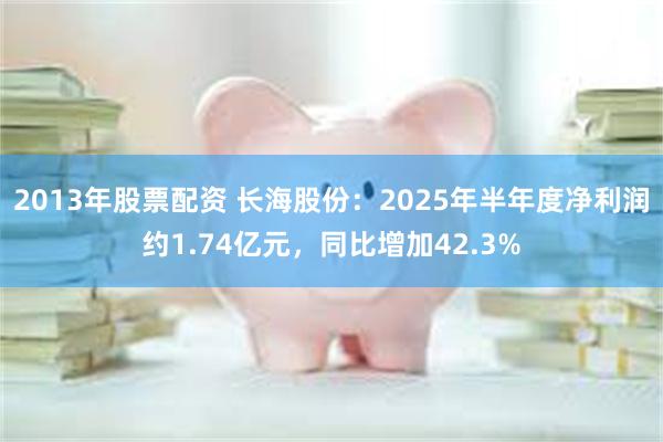2013年股票配资 长海股份：2025年半年度净利润约1.74亿元，同比增加42.3%