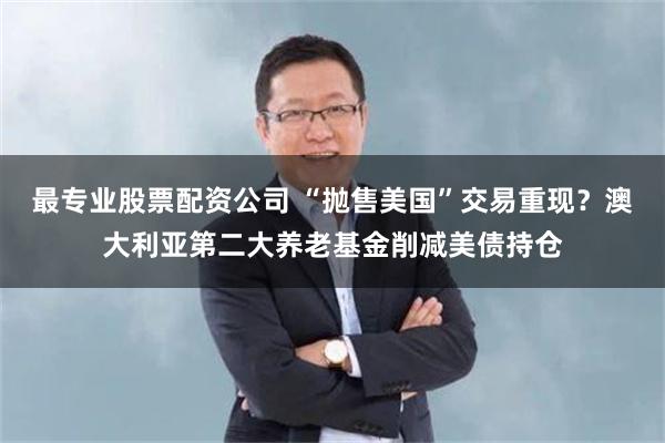 最专业股票配资公司 “抛售美国”交易重现？澳大利亚第二大养老基金削减美债持仓