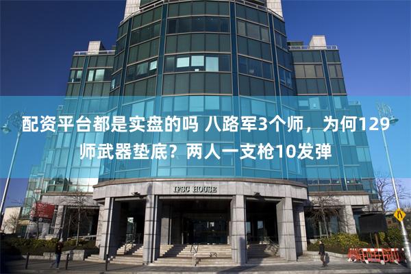 配资平台都是实盘的吗 八路军3个师，为何129师武器垫底？两人一支枪10发弹