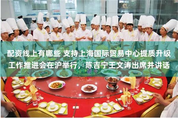 配资线上有哪些 支持上海国际贸易中心提质升级工作推进会在沪举行，陈吉宁王文涛出席并讲话