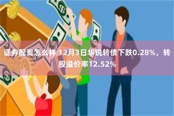 证券配资怎么样 12月3日华锐转债下跌0.28%，转股溢价率12.52%
